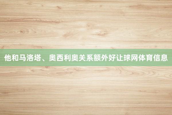 他和马洛塔、奥西利奥关系额外好让球网体育信息