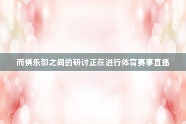 而俱乐部之间的研讨正在进行体育赛事直播