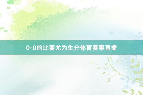 0-0的比赛尤为生分体育赛事直播