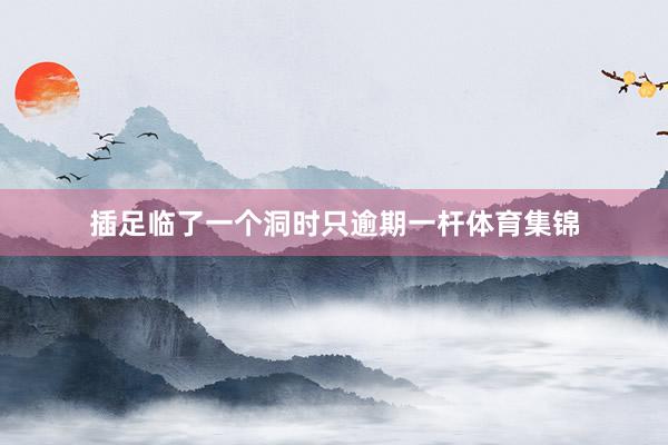 插足临了一个洞时只逾期一杆体育集锦