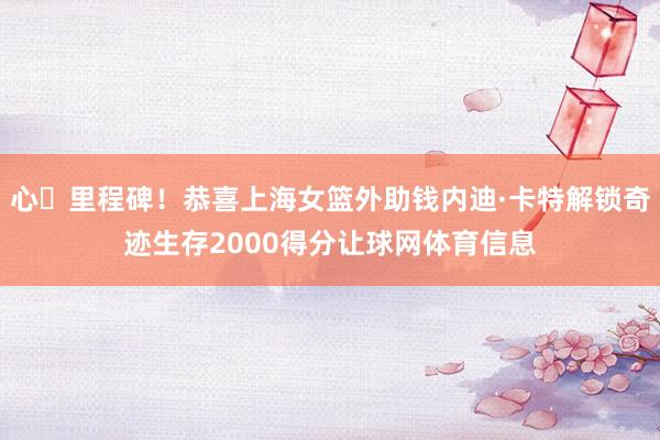 心・里程碑！恭喜上海女篮外助钱内迪·卡特解锁奇迹生存2000得分让球网体育信息