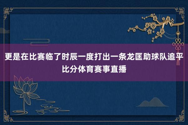 更是在比赛临了时辰一度打出一条龙匡助球队追平比分体育赛事直播