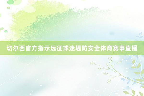 切尔西官方指示远征球迷堤防安全体育赛事直播