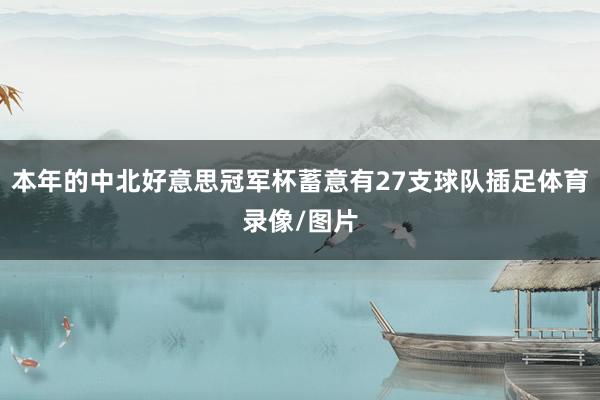 本年的中北好意思冠军杯蓄意有27支球队插足体育录像/图片
