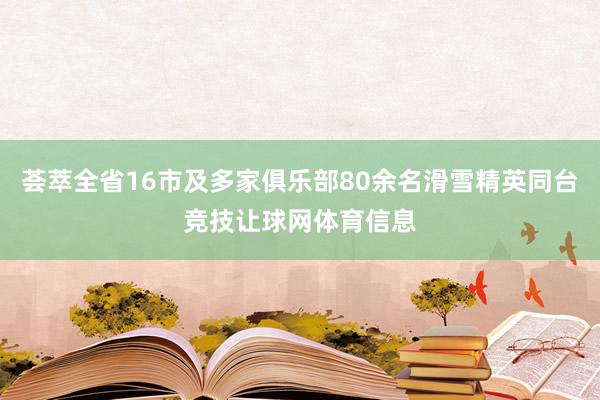 荟萃全省16市及多家俱乐部80余名滑雪精英同台竞技让球网体育信息