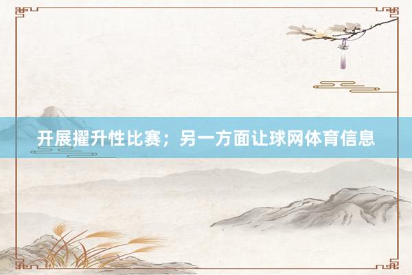 开展擢升性比赛;另一方面让球网体育信息