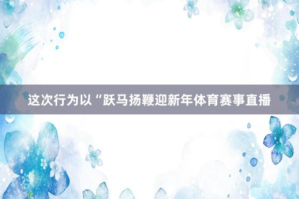 这次行为以“跃马扬鞭迎新年体育赛事直播