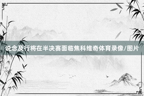 说念及行将在半决赛面临焦科维奇体育录像/图片