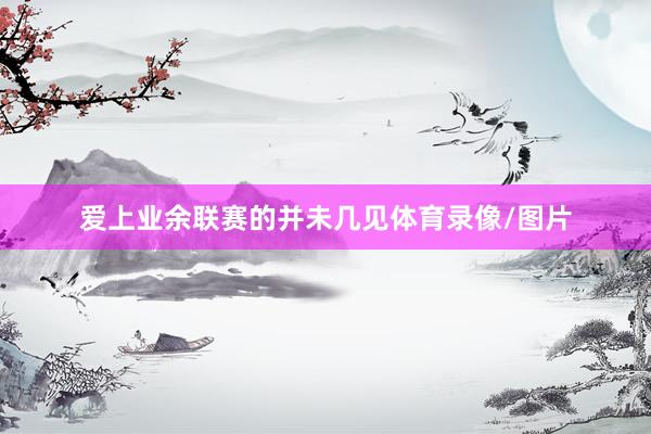 爱上业余联赛的并未几见体育录像/图片