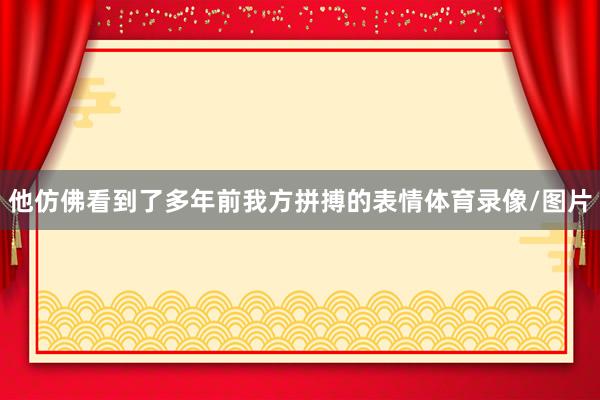 他仿佛看到了多年前我方拼搏的表情体育录像/图片