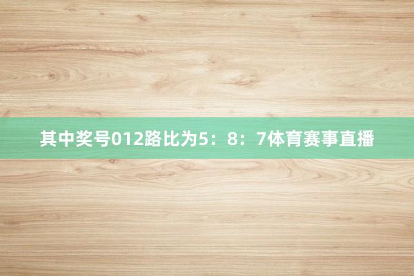 其中奖号012路比为5：8：7体育赛事直播