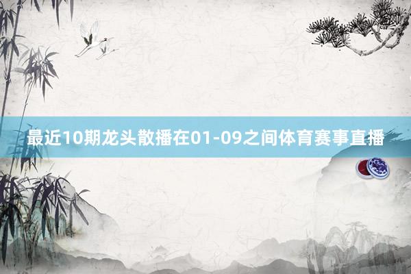 最近10期龙头散播在01-09之间体育赛事直播