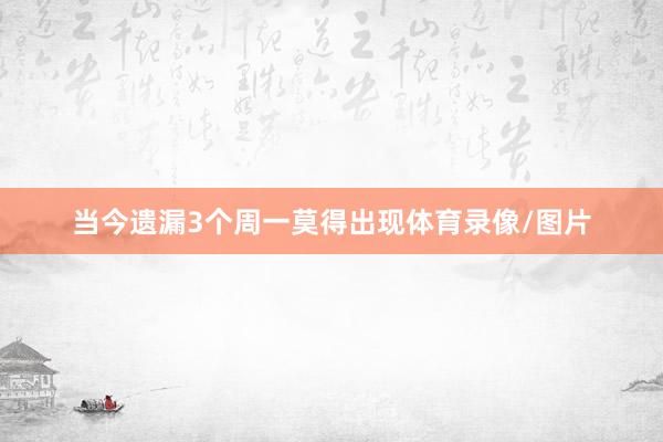 当今遗漏3个周一莫得出现体育录像/图片