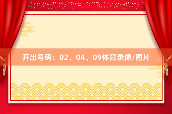 开出号码：02、04、09体育录像/图片