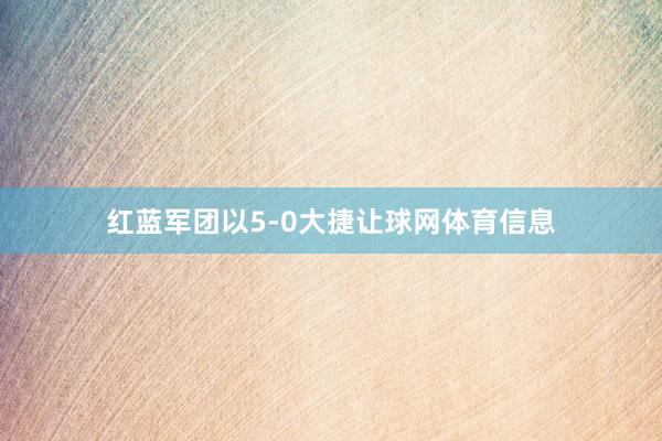 红蓝军团以5-0大捷让球网体育信息