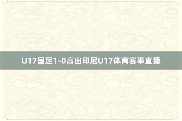 U17国足1-0高出印尼U17体育赛事直播