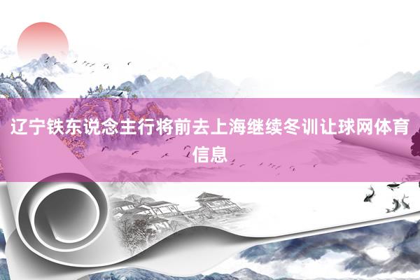 辽宁铁东说念主行将前去上海继续冬训让球网体育信息