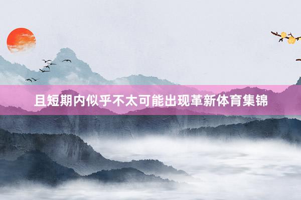 且短期内似乎不太可能出现革新体育集锦