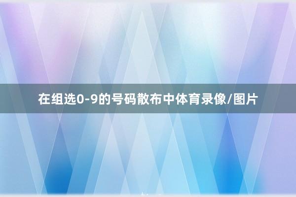在组选0-9的号码散布中体育录像/图片