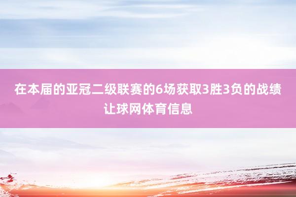 在本届的亚冠二级联赛的6场获取3胜3负的战绩让球网体育信息