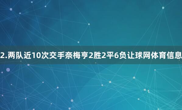 2.两队近10次交手奈梅亨2胜2平6负让球网体育信息