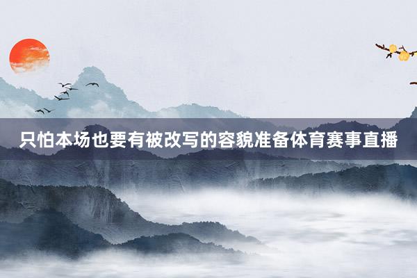 只怕本场也要有被改写的容貌准备体育赛事直播