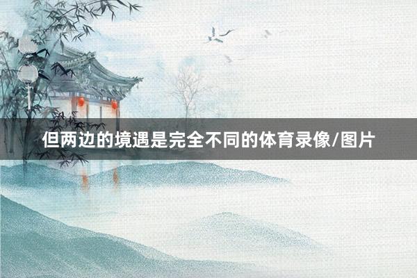 但两边的境遇是完全不同的体育录像/图片
