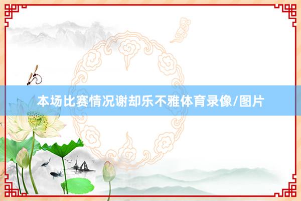 本场比赛情况谢却乐不雅体育录像/图片