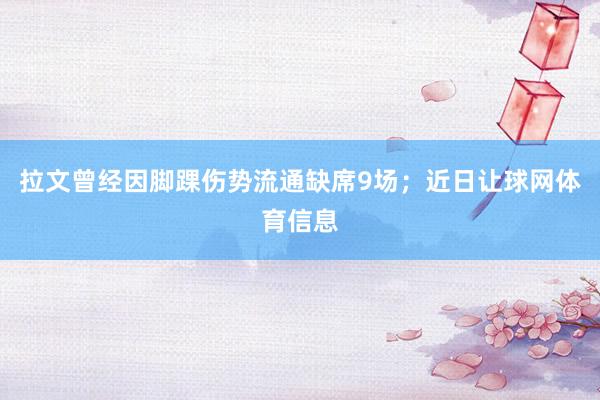 拉文曾经因脚踝伤势流通缺席9场；近日让球网体育信息