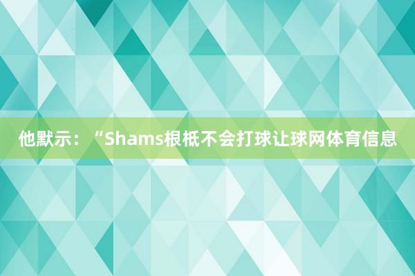 他默示：“Shams根柢不会打球让球网体育信息