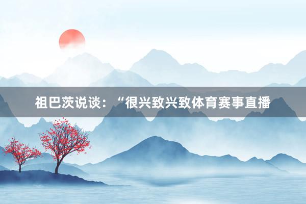 祖巴茨说谈：“很兴致兴致体育赛事直播