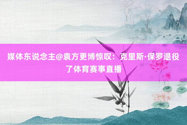 媒体东说念主@袁方更博惊叹：克里斯·保罗退役了体育赛事直播
