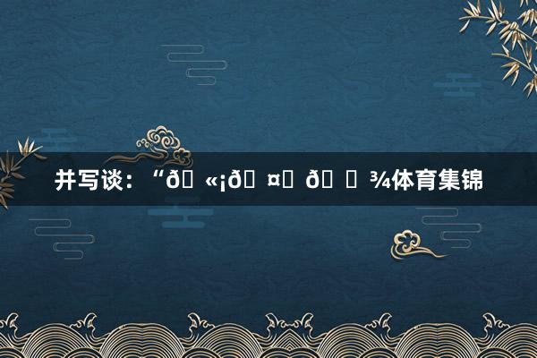 并写谈：“🫡🤞🏾体育集锦