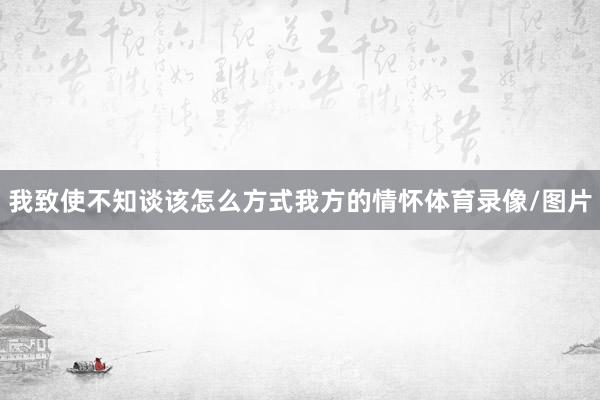 我致使不知谈该怎么方式我方的情怀体育录像/图片