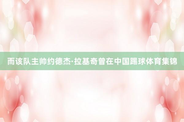 而该队主帅约德杰·拉基奇曾在中国踢球体育集锦