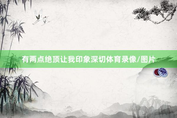 有两点绝顶让我印象深切体育录像/图片