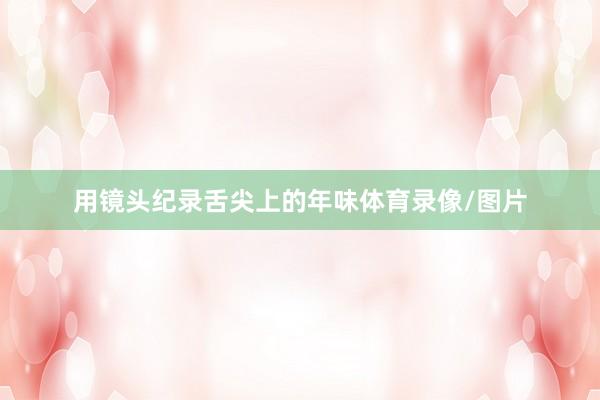 用镜头纪录舌尖上的年味体育录像/图片