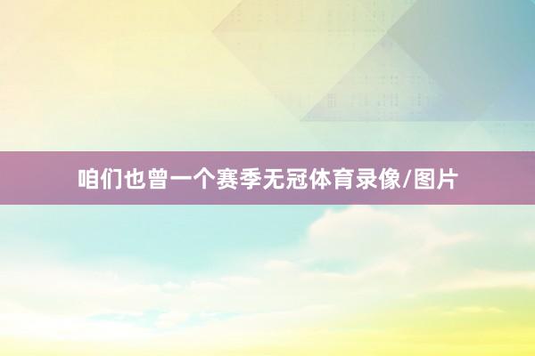 咱们也曾一个赛季无冠体育录像/图片