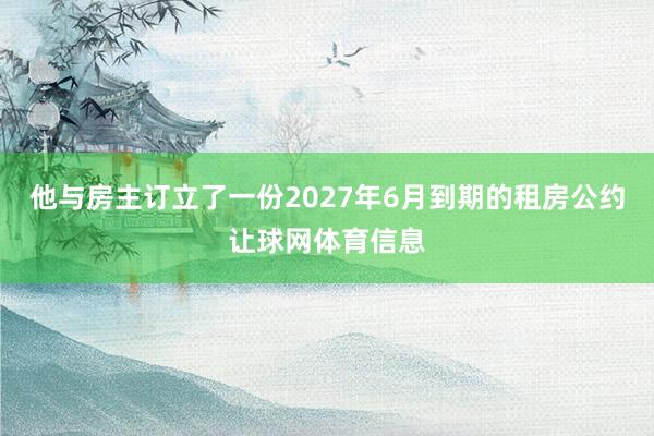 他与房主订立了一份2027年6月到期的租房公约让球网体育信息