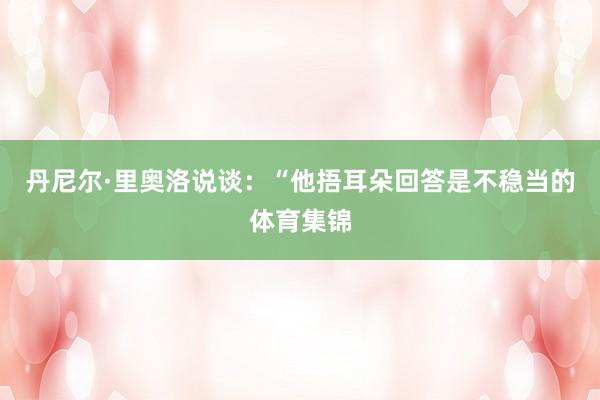 丹尼尔·里奥洛说谈：“他捂耳朵回答是不稳当的体育集锦