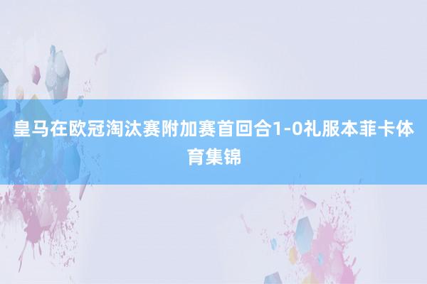 皇马在欧冠淘汰赛附加赛首回合1-0礼服本菲卡体育集锦