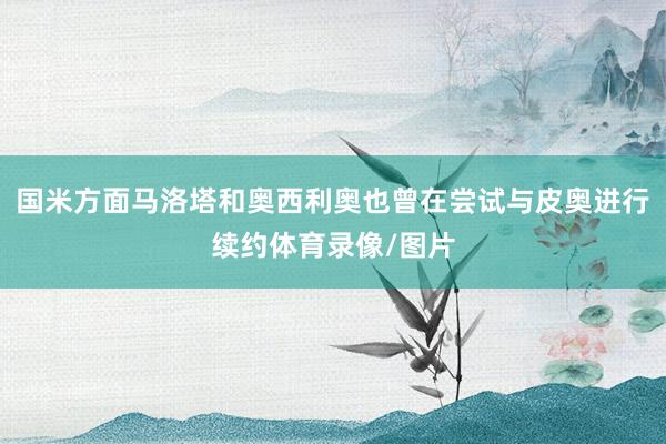 国米方面马洛塔和奥西利奥也曾在尝试与皮奥进行续约体育录像/图片