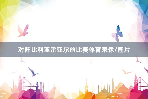 对阵比利亚雷亚尔的比赛体育录像/图片