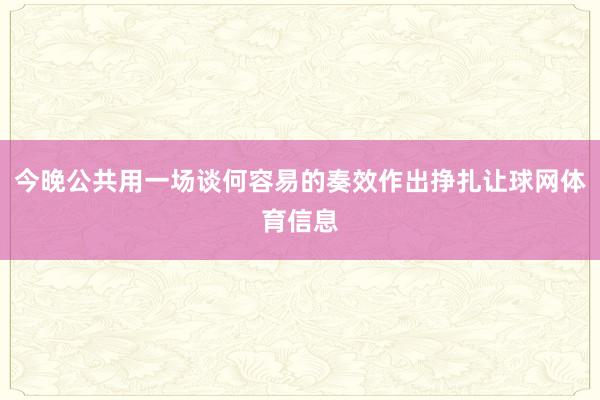 今晚公共用一场谈何容易的奏效作出挣扎让球网体育信息