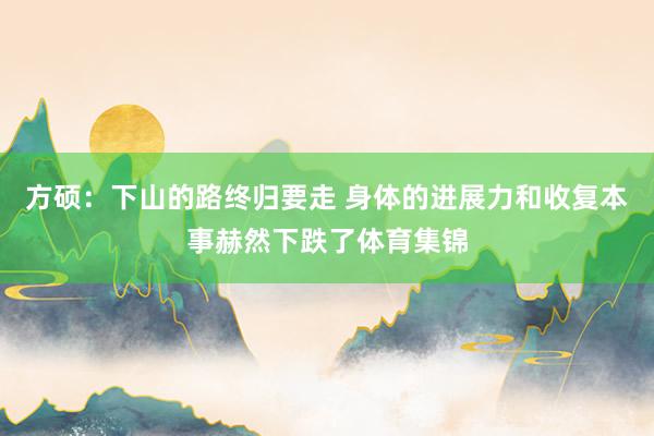 方硕：下山的路终归要走 身体的进展力和收复本事赫然下跌了体育集锦