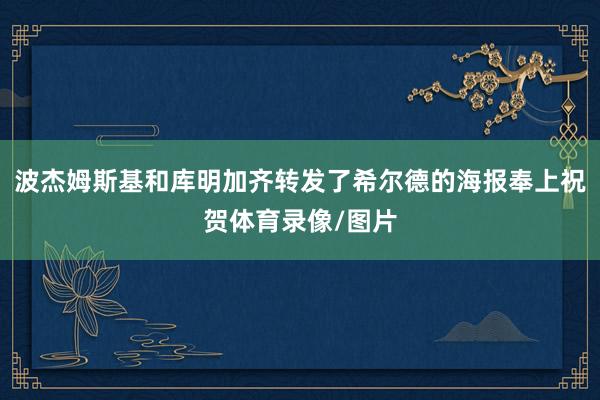 波杰姆斯基和库明加齐转发了希尔德的海报奉上祝贺体育录像/图片