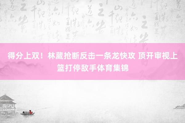 得分上双！林葳抢断反击一条龙快攻 顶开审视上篮打停敌手体育集锦