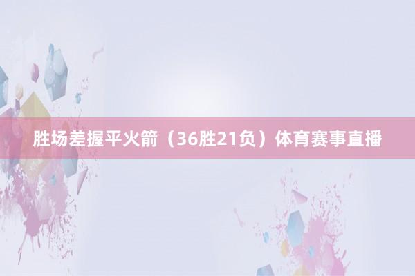 胜场差握平火箭（36胜21负）体育赛事直播