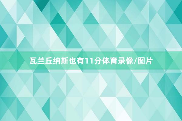 瓦兰丘纳斯也有11分体育录像/图片