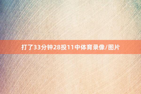 打了33分钟28投11中体育录像/图片